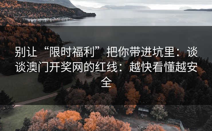 别让“限时福利”把你带进坑里：谈谈澳门开奖网的红线：越快看懂越安全