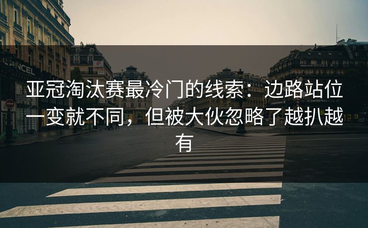 亚冠淘汰赛最冷门的线索：边路站位一变就不同，但被大伙忽略了越扒越有