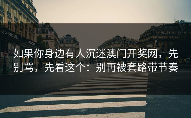 如果你身边有人沉迷澳门开奖网，先别骂，先看这个：别再被套路带节奏