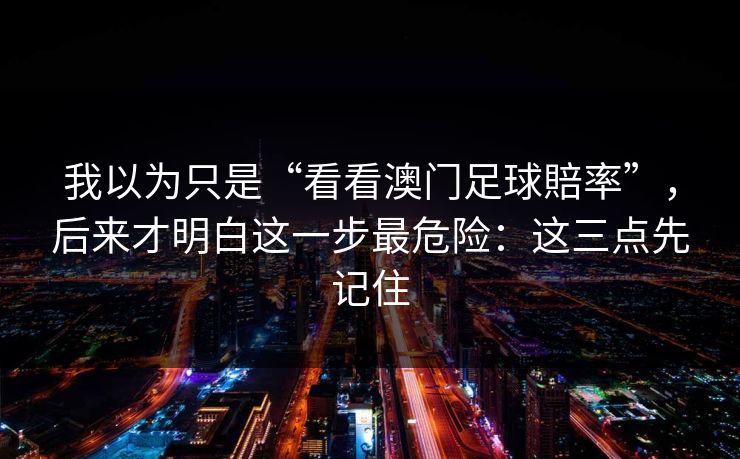 我以为只是“看看澳门足球賠率”，后来才明白这一步最危险：这三点先记住
