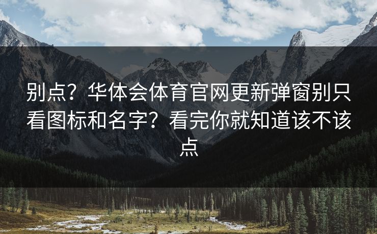 别点？华体会体育官网更新弹窗别只看图标和名字？看完你就知道该不该点