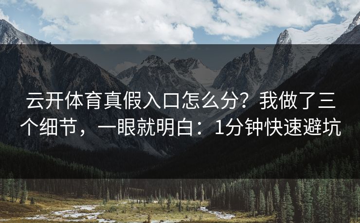 云开体育真假入口怎么分？我做了三个细节，一眼就明白：1分钟快速避坑