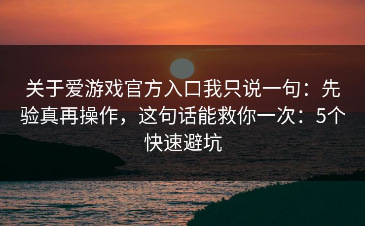 关于爱游戏官方入口我只说一句：先验真再操作，这句话能救你一次：5个快速避坑