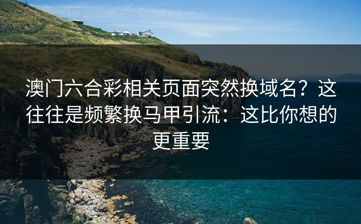 澳门六合彩相关页面突然换域名？这往往是频繁换马甲引流：这比你想的更重要