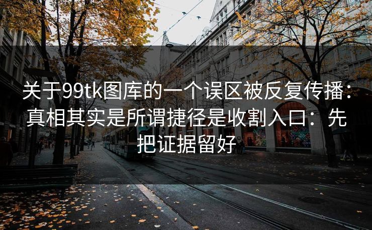 关于99tk图库的一个误区被反复传播：真相其实是所谓捷径是收割入口：先把证据留好
