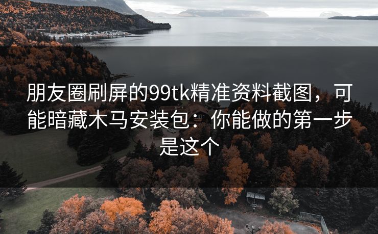 朋友圈刷屏的99tk精准资料截图,可能暗藏木马安装包:你能做的第一步是这个 朋友圈刷屏的99tk精准资料截图,可能暗藏木马安装包:你能做的第一步是这个