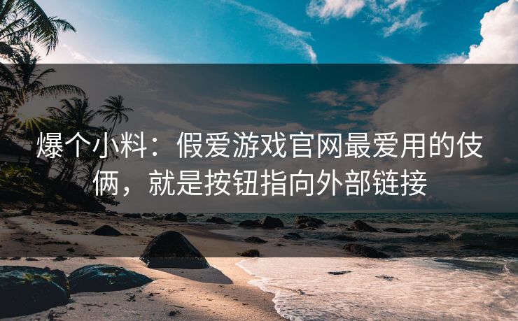 爆个小料:假爱游戏官网最爱用的伎俩,就是按钮指向外部链接 爆个小料:假爱游戏官网最爱用的伎俩,就是按钮指向外部链接