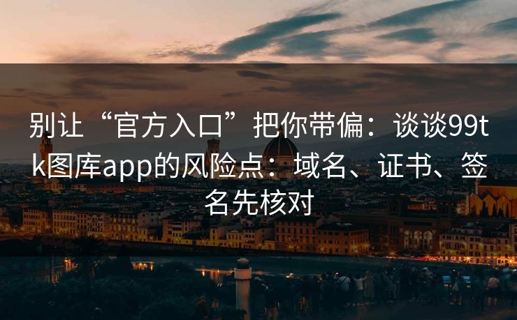 别让“官方入口”把你带偏：谈谈99tk图库app的风险点：域名、证书、签名先核对