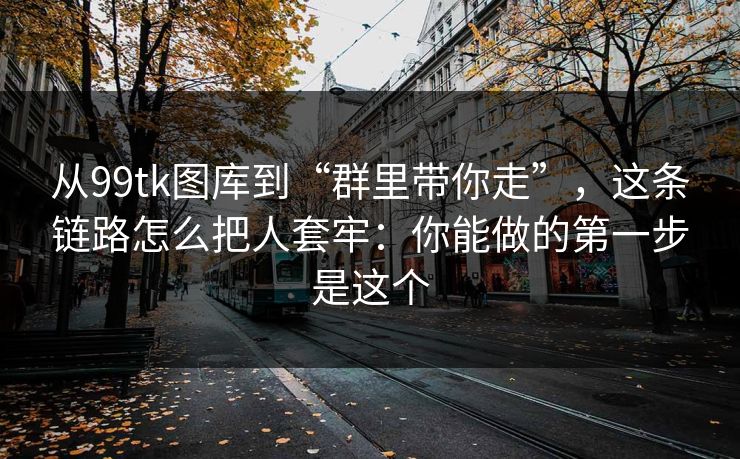 从99tk图库到“群里带你走”，这条链路怎么把人套牢：你能做的第一步是这个