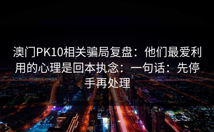 澳门PK10相关骗局复盘：他们最爱利用的心理是回本执念：一句话：先停手再处理