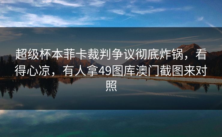 超级杯本菲卡裁判争议彻底炸锅，看得心凉，有人拿49图库澳门截图来对照