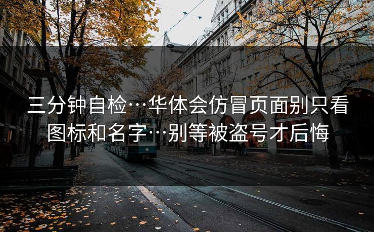 三分钟自检…华体会仿冒页面别只看图标和名字…别等被盗号才后悔