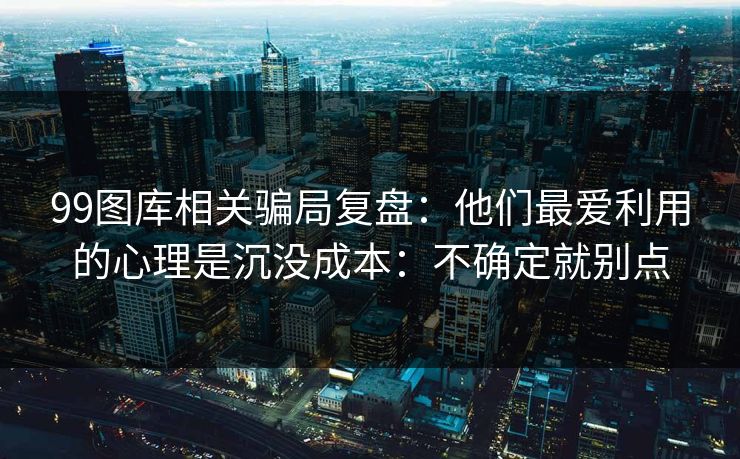 99图库相关骗局复盘:他们最爱利用的心理是沉没成本:不确定就别点 99图库相关骗局复盘:他们最爱利用的心理是沉没成本:不确定就别点