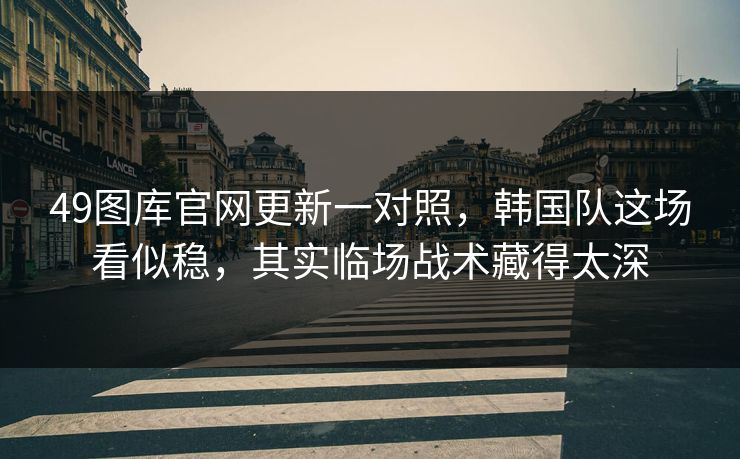 49图库官网更新一对照，韩国队这场看似稳，其实临场战术藏得太深
