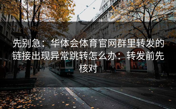 先别急：华体会体育官网群里转发的链接出现异常跳转怎么办：转发前先核对