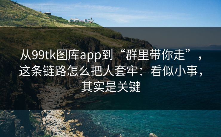 从99tk图库app到“群里带你走”，这条链路怎么把人套牢：看似小事，其实是关键